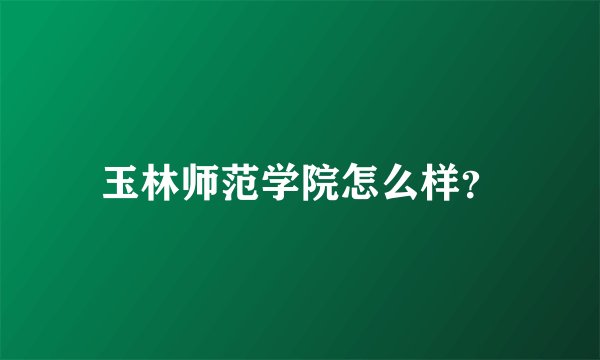 玉林师范学院怎么样？