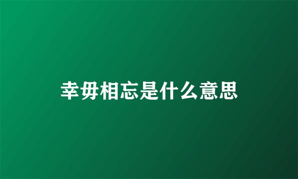 幸毋相忘是什么意思