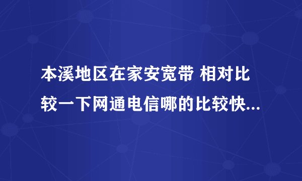 本溪地区在家安宽带 相对比较一下网通电信哪的比较快 我要玩网游不知道哪的比较好？