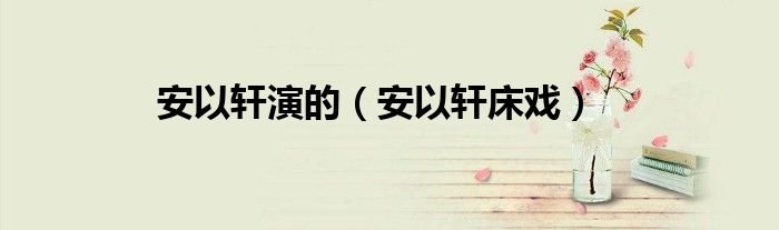 安以轩演的安以轩床戏