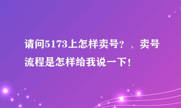 请问5173上怎样卖号？、卖号流程是怎样给我说一下！