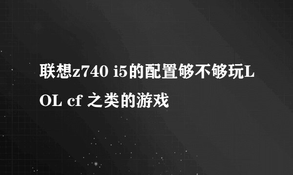 联想z740 i5的配置够不够玩LOL cf 之类的游戏