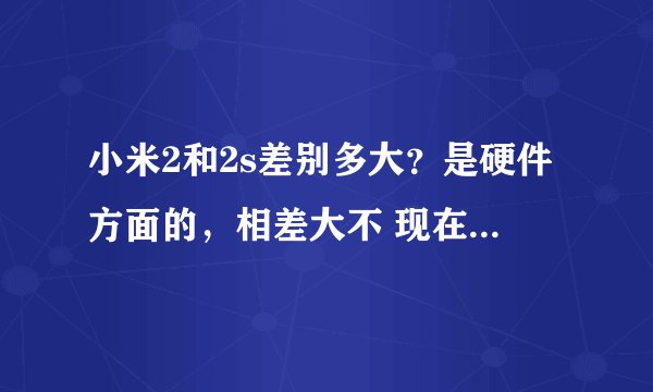 小米2和2s差别多大？是硬件方面的，相差大不 现在能玩什么游戏？