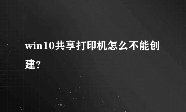win10共享打印机怎么不能创建？