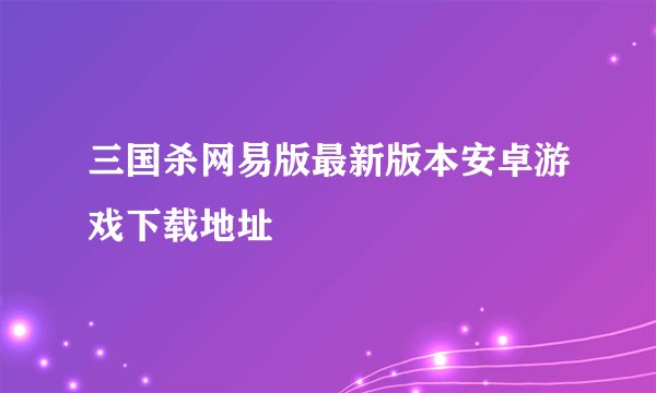 三国杀网易版最新版本安卓游戏下载地址