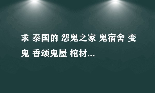 求 泰国的 怨鬼之家 鬼宿舍 变鬼 香颂鬼屋 棺材 惨死 卡到阴 发283270947@qq.com