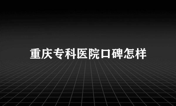 重庆专科医院口碑怎样