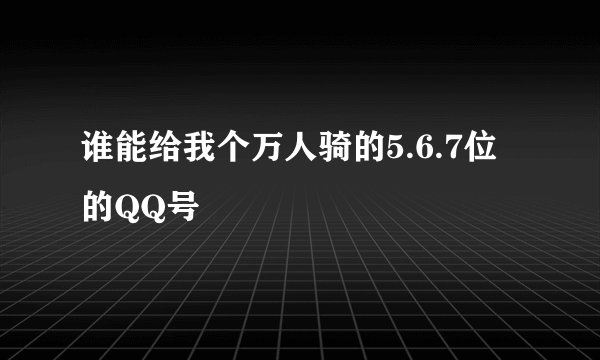 谁能给我个万人骑的5.6.7位的QQ号