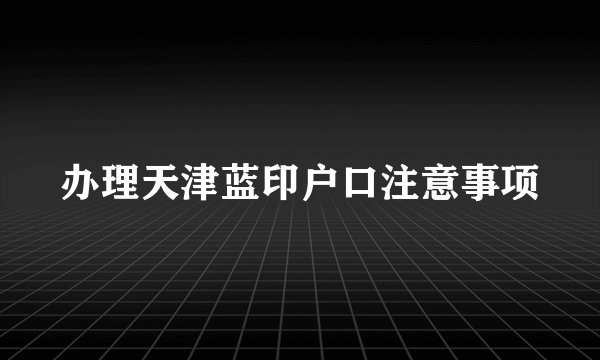 办理天津蓝印户口注意事项