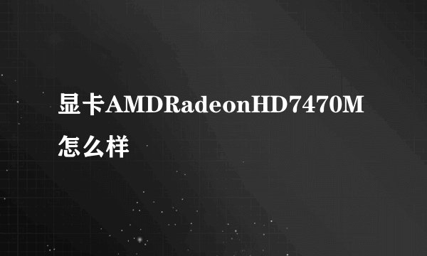 显卡AMDRadeonHD7470M怎么样