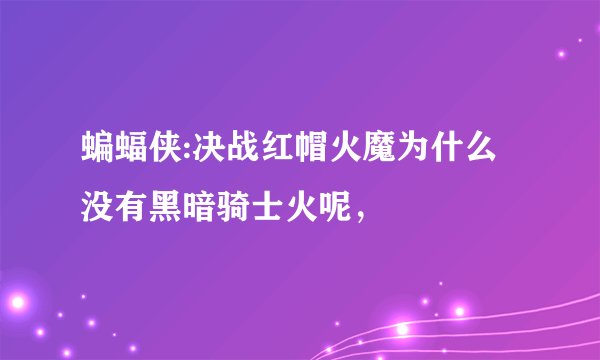 蝙蝠侠:决战红帽火魔为什么没有黑暗骑士火呢，