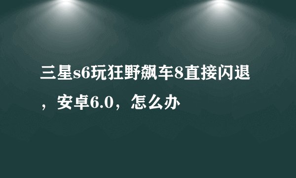 三星s6玩狂野飙车8直接闪退，安卓6.0，怎么办