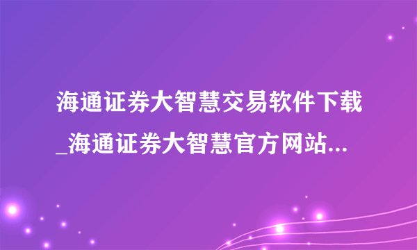海通证券大智慧交易软件下载_海通证券大智慧官方网站_海通证券大智慧下载,网址有吗