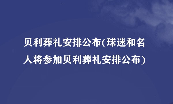 贝利葬礼安排公布(球迷和名人将参加贝利葬礼安排公布)