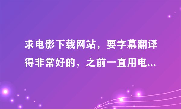 求电影下载网站，要字幕翻译得非常好的，之前一直用电影天堂，人人影视，伊甸园，而且要有搜索功能，