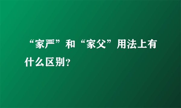 “家严”和“家父”用法上有什么区别？