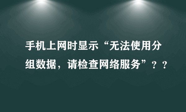 手机上网时显示“无法使用分组数据，请检查网络服务”？？