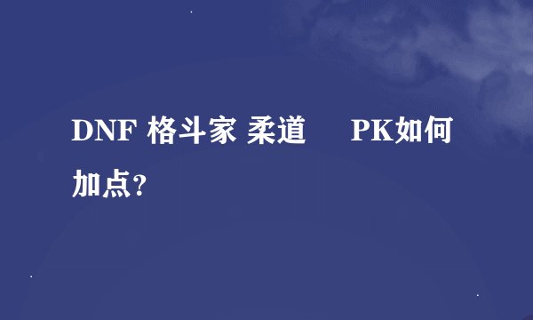 DNF 格斗家 柔道     PK如何加点？