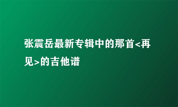 张震岳最新专辑中的那首<再见>的吉他谱