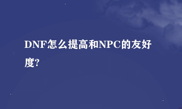 DNF怎么提高和NPC的友好度?