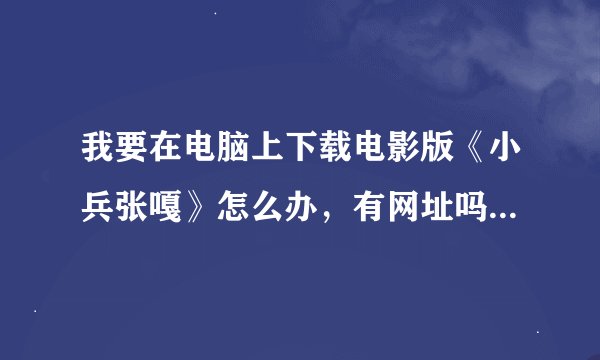 我要在电脑上下载电影版《小兵张嘎》怎么办，有网址吗?怎么下?