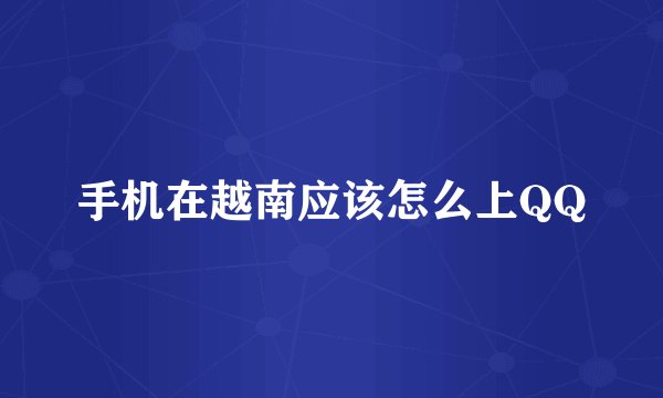 手机在越南应该怎么上QQ