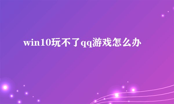 win10玩不了qq游戏怎么办