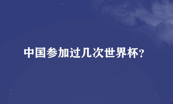 中国参加过几次世界杯？