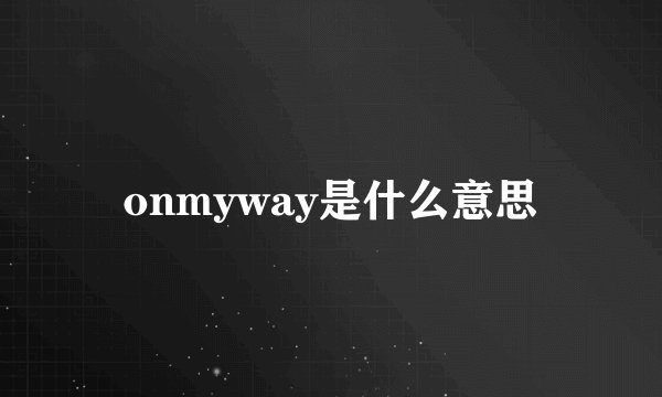 onmyway是什么意思