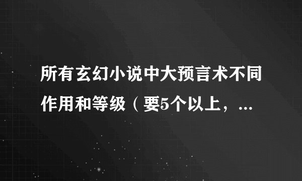 所有玄幻小说中大预言术不同作用和等级（要5个以上，越详细给越多）