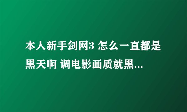 本人新手剑网3 怎么一直都是黑天啊 调电影画质就黑天 调普通的又亮了 怎么弄 我在稻香村