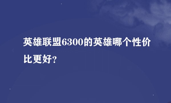 英雄联盟6300的英雄哪个性价比更好？
