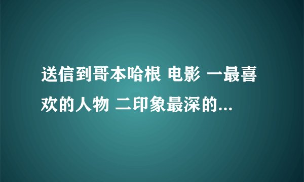 送信到哥本哈根 电影 一最喜欢的人物 二印象最深的情节 三感想收获 急急急