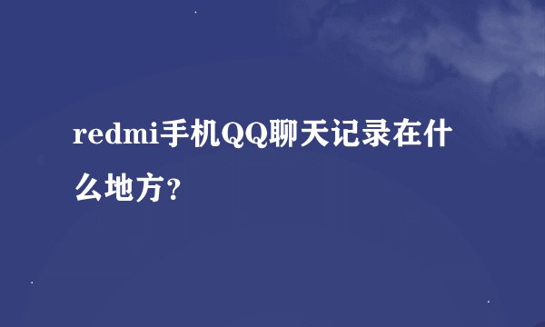 redmi手机QQ聊天记录在什么地方？