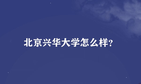 北京兴华大学怎么样？