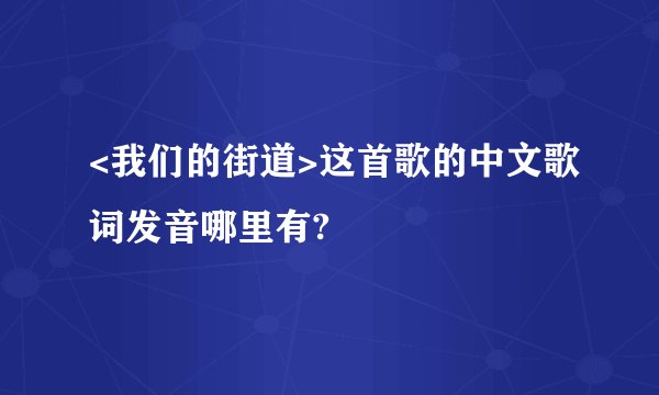 <我们的街道>这首歌的中文歌词发音哪里有?