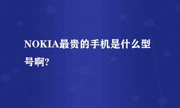 NOKIA最贵的手机是什么型号啊?