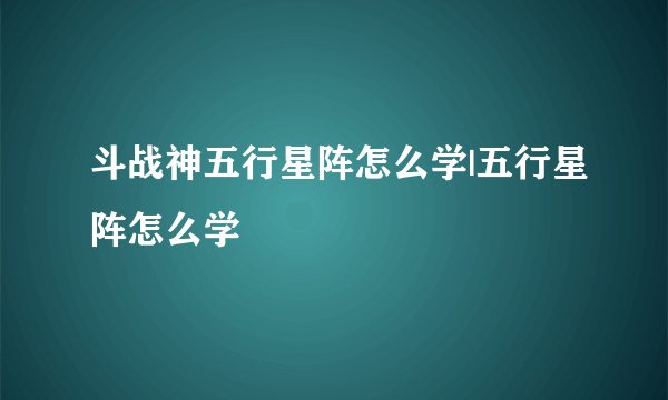 斗战神五行星阵怎么学|五行星阵怎么学