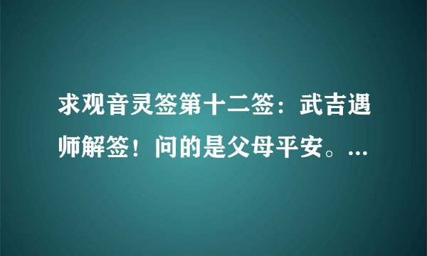 求观音灵签第十二签：武吉遇师解签！问的是父母平安。拜托了！