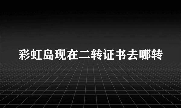 彩虹岛现在二转证书去哪转