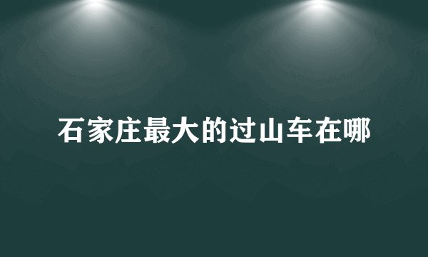 石家庄最大的过山车在哪