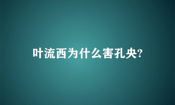 叶流西为什么害孔央?