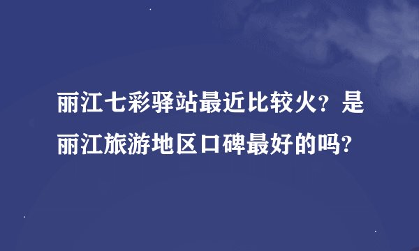 丽江七彩驿站最近比较火？是丽江旅游地区口碑最好的吗?