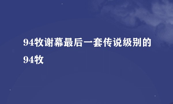 94牧谢幕最后一套传说级别的94牧