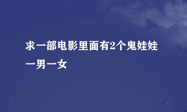 求一部电影里面有2个鬼娃娃一男一女