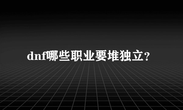 dnf哪些职业要堆独立？
