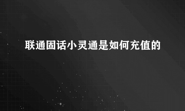 联通固话小灵通是如何充值的
