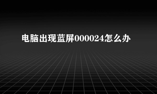 电脑出现蓝屏000024怎么办