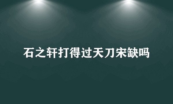 石之轩打得过天刀宋缺吗