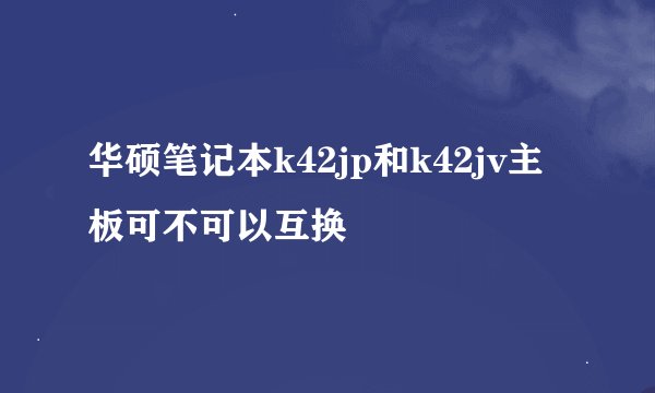 华硕笔记本k42jp和k42jv主板可不可以互换